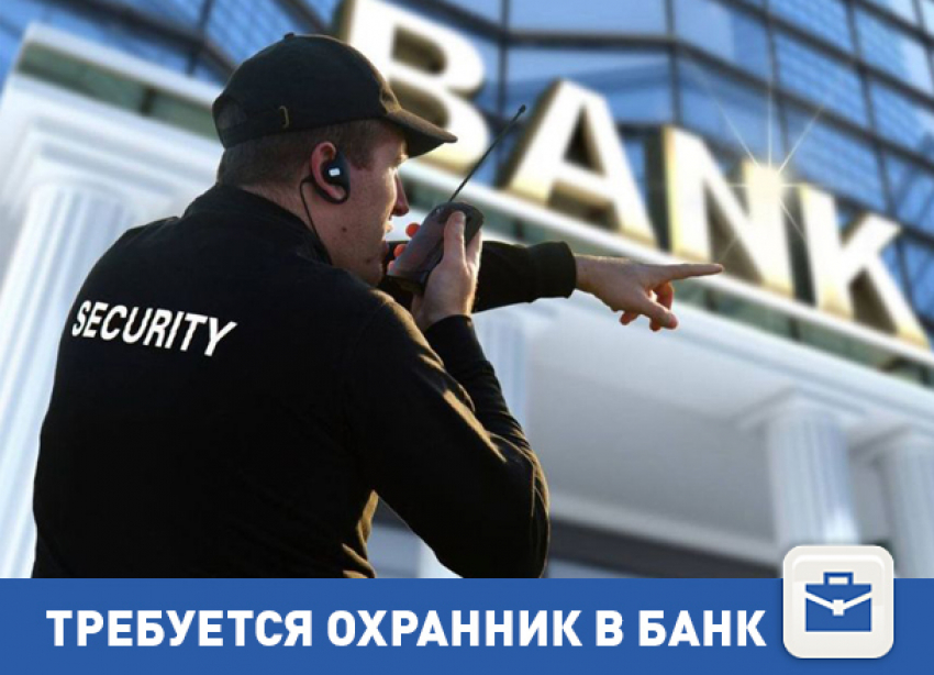 Требуется охранник в банк в центре Волгограда
